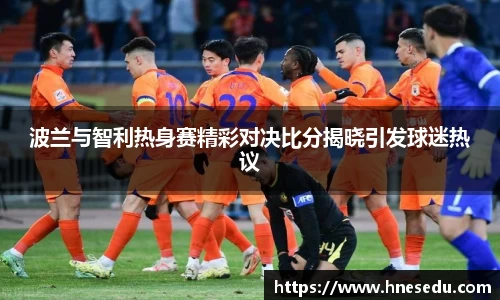 波兰与智利热身赛精彩对决比分揭晓引发球迷热议