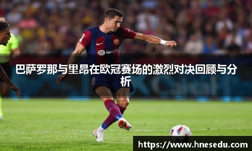 巴萨罗那与里昂在欧冠赛场的激烈对决回顾与分析