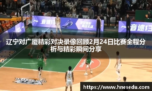 辽宁对广厦精彩对决录像回顾2月24日比赛全程分析与精彩瞬间分享